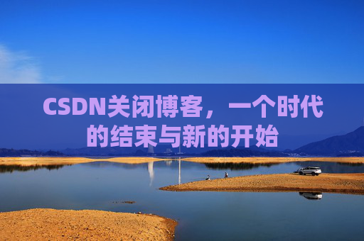 CSDN关闭博客，一个时代的结束与新的开始